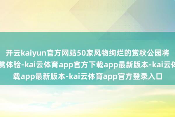开云kaiyun官方网站50家风物绚烂的赏秋公园将提供五彩斑斓的不雅赏体验-kai云体育app官方下载app最新版本-kai云体育app官方登录入口