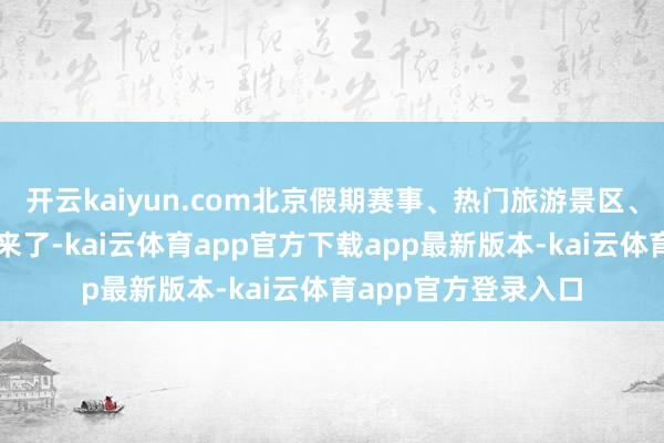 开云kaiyun.com北京假期赛事、热门旅游景区、各式动作出行攻略来了-kai云体育app官方下载app最新版本-kai云体育app官方登录入口