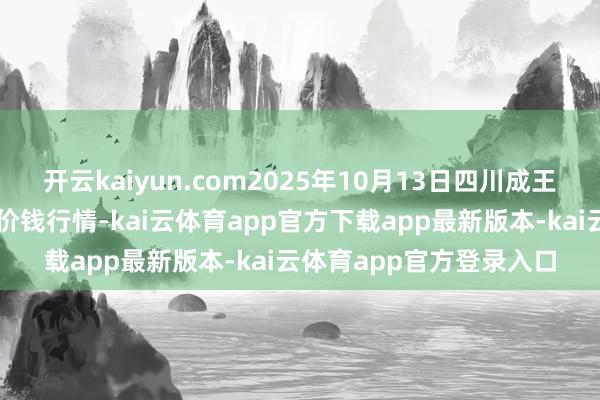 开云kaiyun.com2025年10月13日四川成王人农居品中心批发商场价钱行情-kai云体育app官方下载app最新版本-kai云体育app官方登录入口