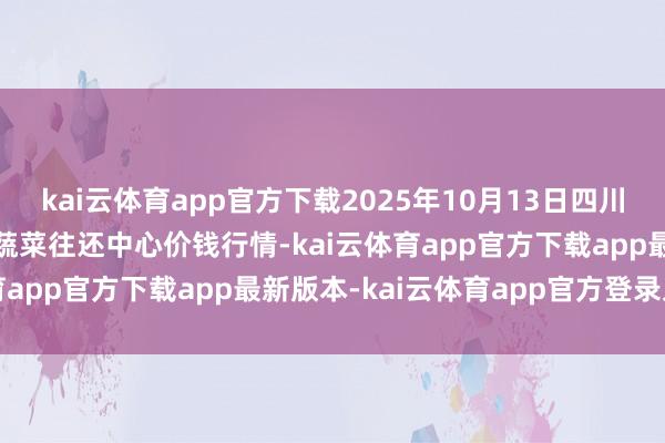 kai云体育app官方下载2025年10月13日四川成皆龙泉聚和(外洋)果蔬菜往还中心价钱行情-kai云体育app官方下载app最新版本-kai云体育app官方登录入口