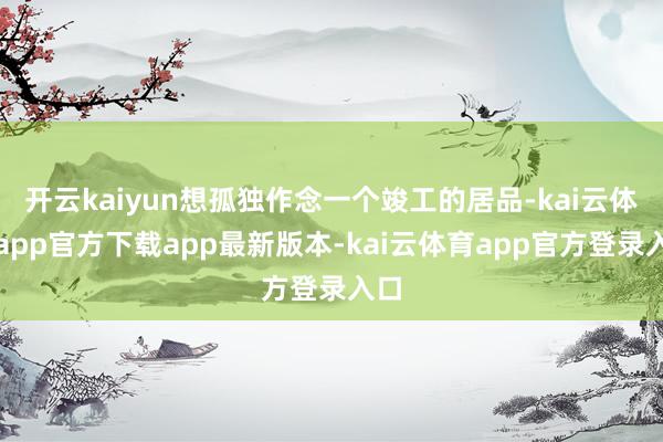 开云kaiyun想孤独作念一个竣工的居品-kai云体育app官方下载app最新版本-kai云体育app官方登录入口