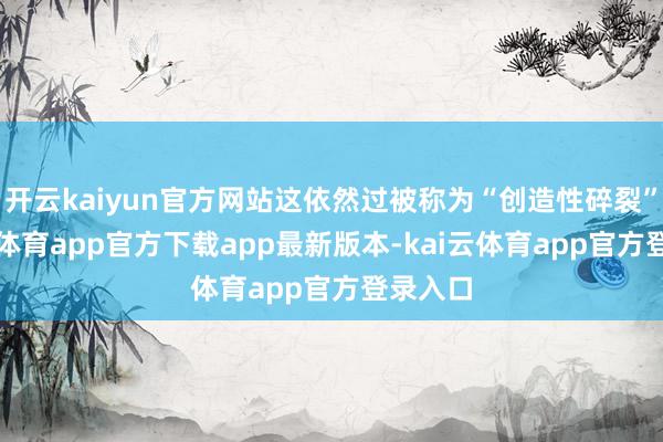 开云kaiyun官方网站这依然过被称为“创造性碎裂”-kai云体育app官方下载app最新版本-kai云体育app官方登录入口