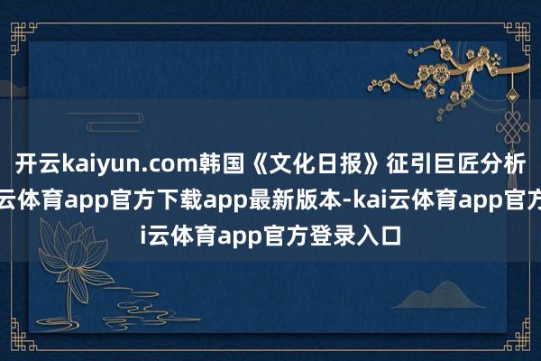 开云kaiyun.com韩国《文化日报》征引巨匠分析指出-kai云体育app官方下载app最新版本-kai云体育app官方登录入口