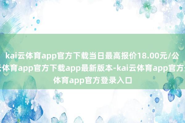 kai云体育app官方下载当日最高报价18.00元/公斤-kai云体育app官方下载app最新版本-kai云体育app官方登录入口