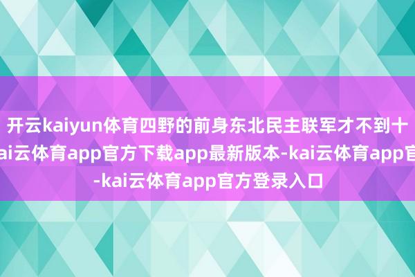 开云kaiyun体育四野的前身东北民主联军才不到十万东谈主-kai云体育app官方下载app最新版本-kai云体育app官方登录入口