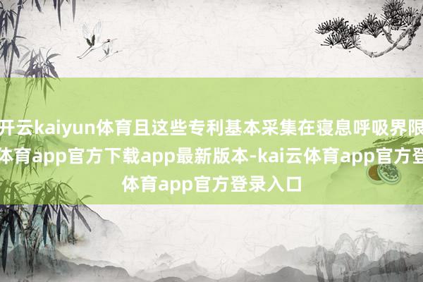 开云kaiyun体育且这些专利基本采集在寝息呼吸界限-kai云体育app官方下载app最新版本-kai云体育app官方登录入口