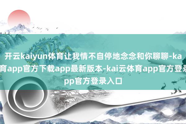 开云kaiyun体育让我情不自停地念念和你聊聊-kai云体育app官方下载app最新版本-kai云体育app官方登录入口