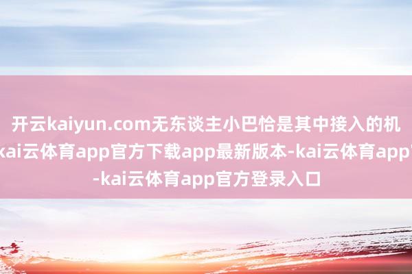 开云kaiyun.com无东谈主小巴恰是其中接入的机灵进口之一-kai云体育app官方下载app最新版本-kai云体育app官方登录入口