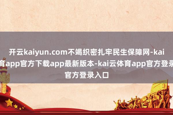 开云kaiyun.com不竭织密扎牢民生保障网-kai云体育app官方下载app最新版本-kai云体育app官方登录入口
